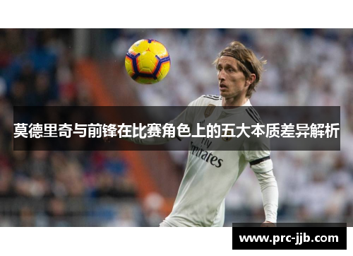 莫德里奇与前锋在比赛角色上的五大本质差异解析