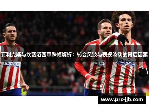 菲利克斯与坎塞洛西甲跌幅解析：转会风波与表现波动的背后因素