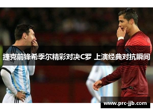 捷克前锋希季尔精彩对决C罗 上演经典对抗瞬间