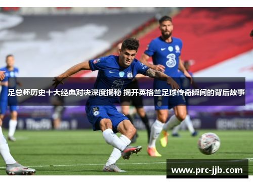 足总杯历史十大经典对决深度揭秘 揭开英格兰足球传奇瞬间的背后故事