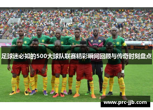足球迷必知的500大球队联赛精彩瞬间回顾与传奇时刻盘点